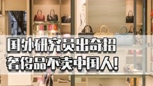 国外研究员出奇招：奢侈品不卖中国人！国货崛起洋品牌还有溢价吗