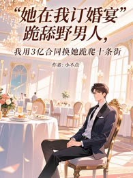 她在我订婚宴跪舔野男人，我用 3 亿合同换她跪爬十条街