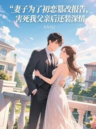 妻子为了初恋篡改报告，害死我父亲后还装深情