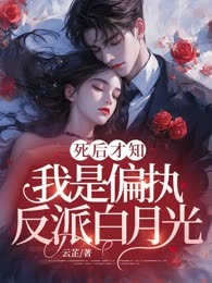 死后才知，我是偏执反派白月光