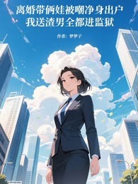 离婚带俩娃被嘲净身出户，我送渣男全都进监狱